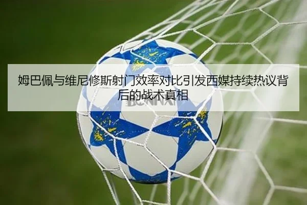 姆巴佩与维尼修斯射门效率对比引发西媒持续热议背后的战术真相