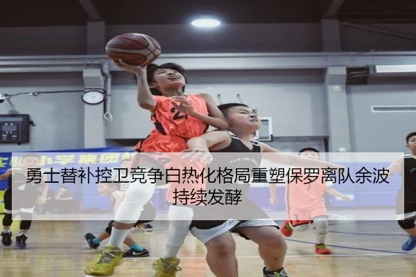 勇士替补控卫竞争白热化格局重塑保罗离队余波持续发酵