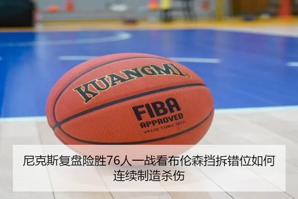 尼克斯复盘险胜76人一战看布伦森挡拆错位如何连续制造杀伤