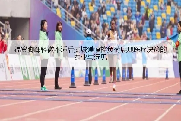 福登脚踝轻微不适后曼城谨慎控负荷展现医疗决策的专业与远见