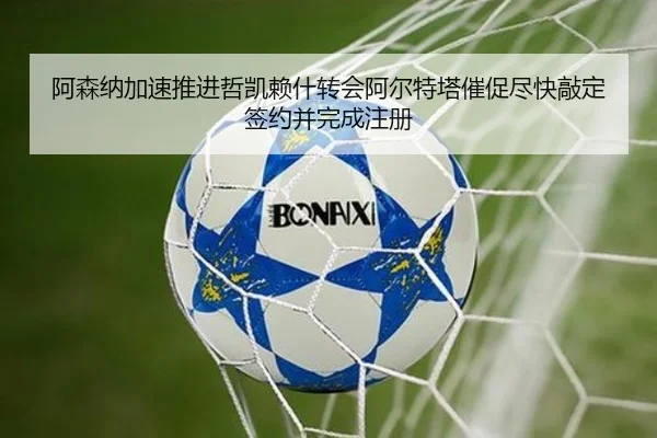 阿森纳加速推进哲凯赖什转会阿尔特塔催促尽快敲定签约并完成注册