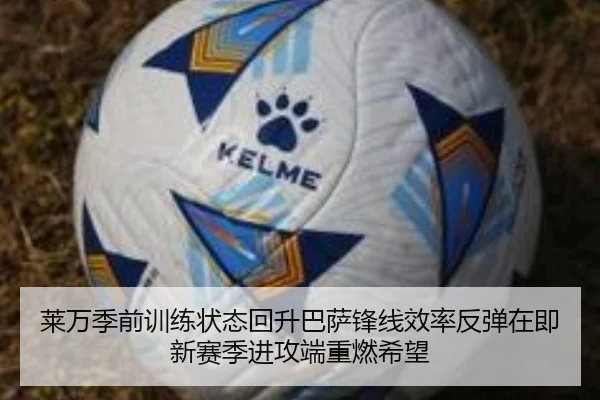 莱万季前训练状态回升巴萨锋线效率反弹在即新赛季进攻端重燃希望